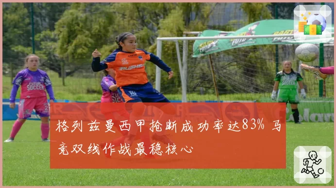 格列兹曼西甲抢断成功率达83% 马竞双线作战最稳核心