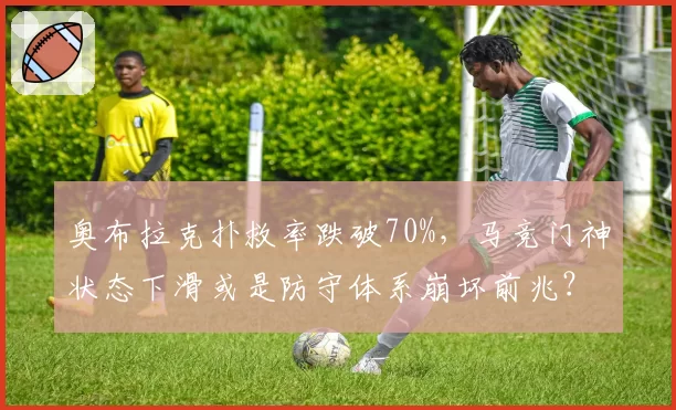 奥布拉克扑救率跌破70%，马竞门神状态下滑或是防守体系崩坏前兆？