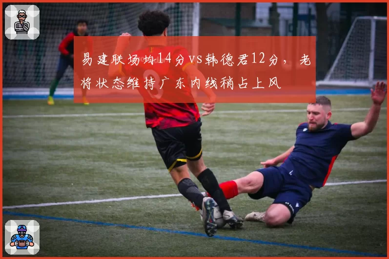 易建联场均14分vs韩德君12分,老将状态维持广东内线稍占上风