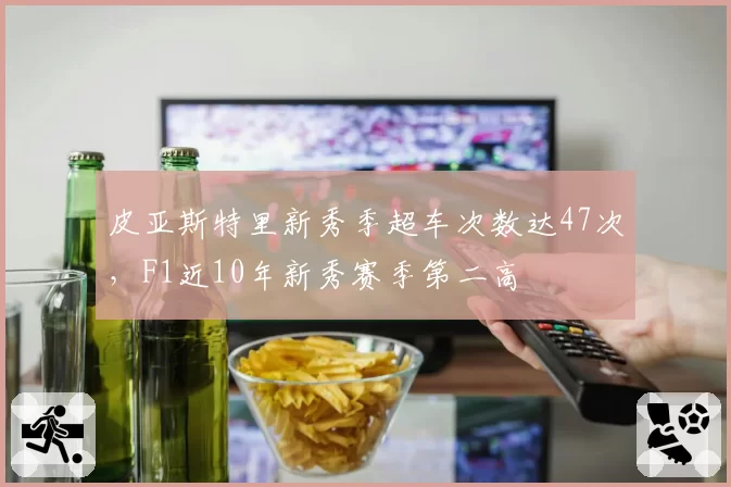 皮亚斯特里新秀季超车次数达47次，F1近10年新秀赛季第二高