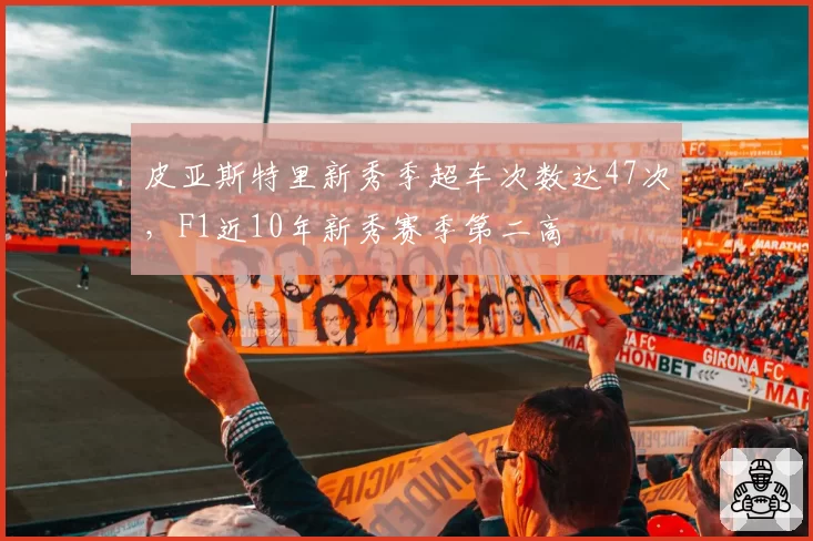 皮亚斯特里新秀季超车次数达47次，F1近10年新秀赛季第二高