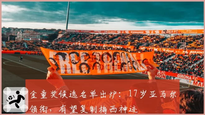 金童奖候选名单出炉：17岁亚马尔领衔，有望复制梅西神迹