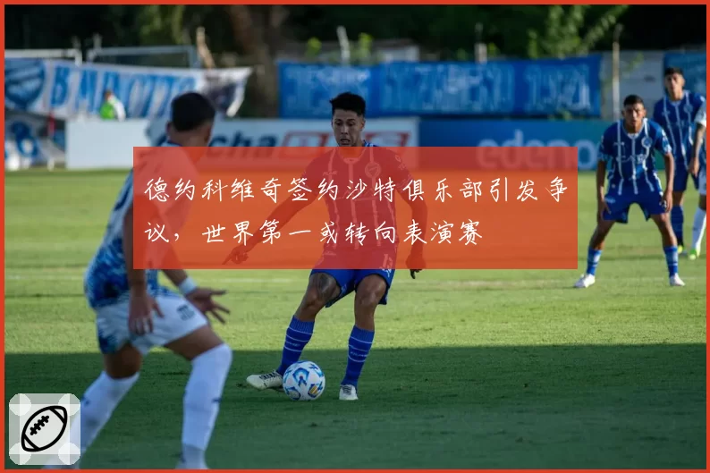 德约科维奇签约沙特俱乐部引发争议，世界第一或转向表演赛
