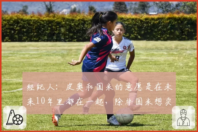 经纪人：皮奥和国米的意愿是在未来10年里都在一起，除非国米想卖