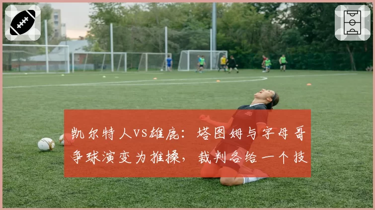 凯尔特人vs雄鹿：塔图姆与字母哥争球演变为推搡，裁判各给一个技犯是否和稀泥了事？