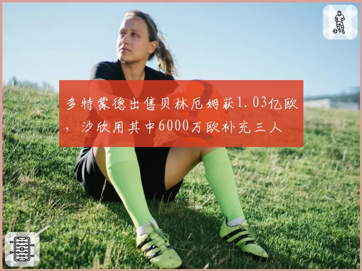 多特蒙德出售贝林厄姆获1.03亿欧，沙欣用其中6000万欧补充三人