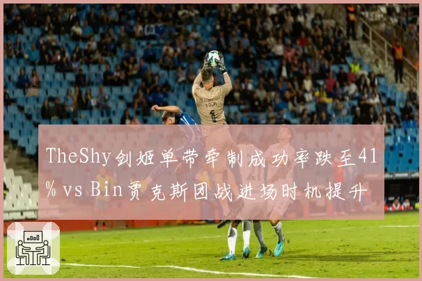 TheShy剑姬单带牵制成功率跌至41% vs Bin贾克斯团战进场时机提升，上单带线战术过时？