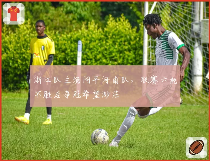 浙江队主场闷平河南队，联赛六轮不胜后争冠希望渺茫