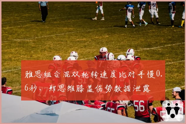 雅思组合混双轮转速度比对手慢0.6秒，郑思维膝盖伤势数据泄露