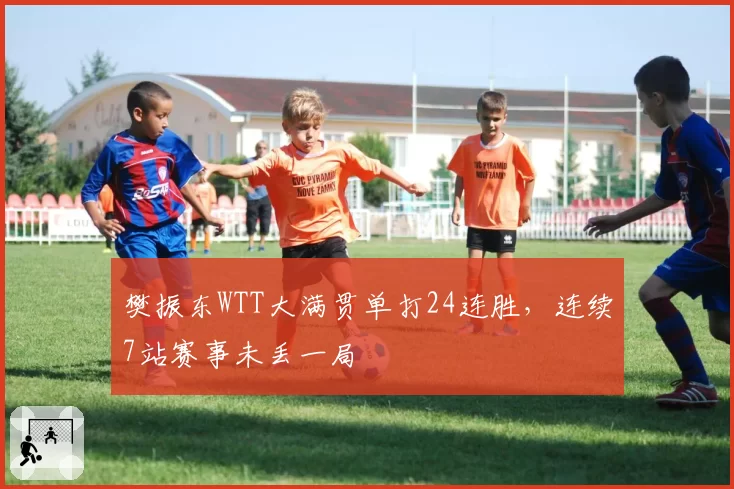樊振东WTT大满贯单打24连胜，连续7站赛事未丢一局