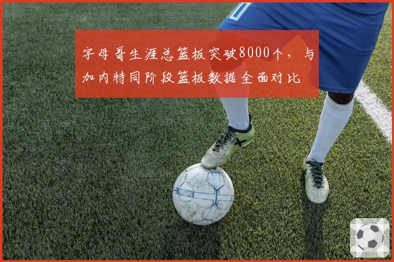 字母哥生涯总篮板突破8000个，与加内特同阶段篮板数据全面对比