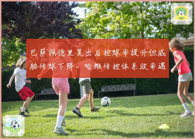 巴萨佩德里复出后控球率提升但威胁传球下降，哈维传控体系效率遇瓶颈
