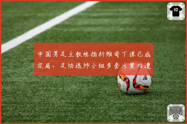 中国男足主教练扬科维奇下课已成定局，足协选帅小组多套方案均遭质疑