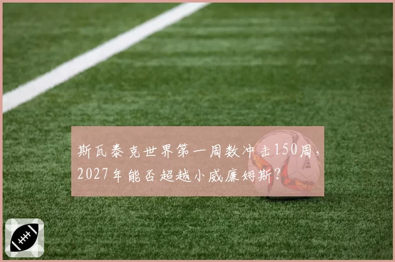 斯瓦泰克世界第一周数冲击150周，2027年能否超越小威廉姆斯？