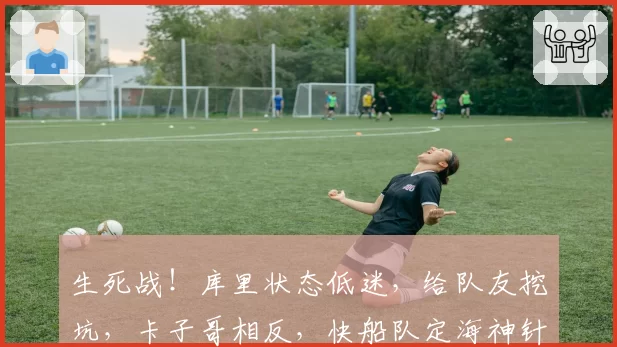 生死战!库里状态低迷,给队友挖坑,卡子哥相反,快船队定海神针