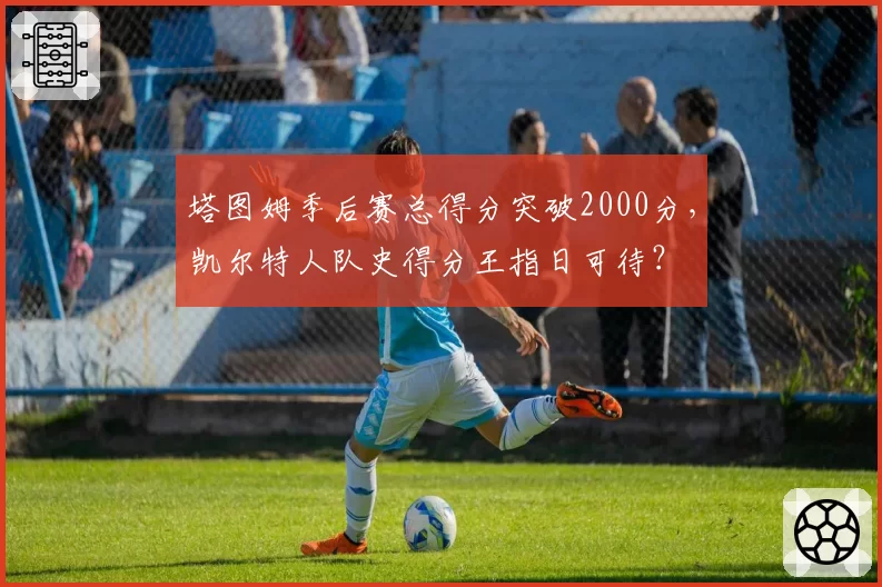 塔图姆季后赛总得分突破2000分，凯尔特人队史得分王指日可待？