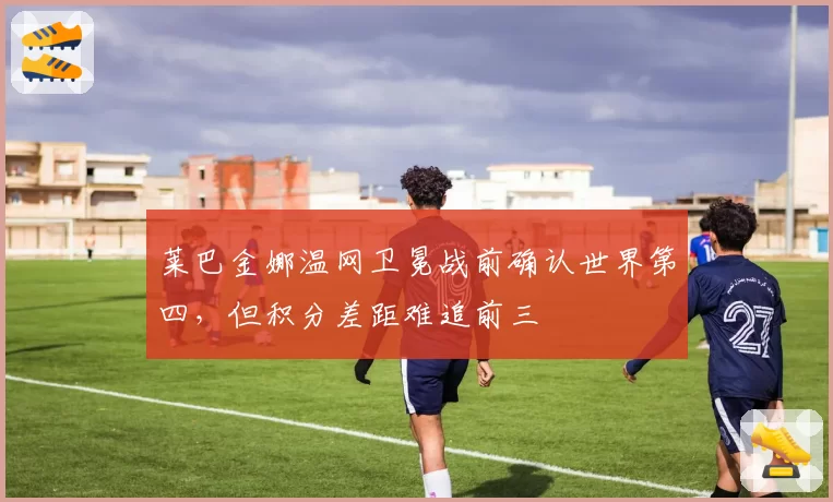 莱巴金娜温网卫冕战前确认世界第四，但积分差距难追前三