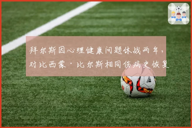拜尔斯因心理健康问题休战两年，对比西蒙·比尔斯相同伤病史恢复时间更短