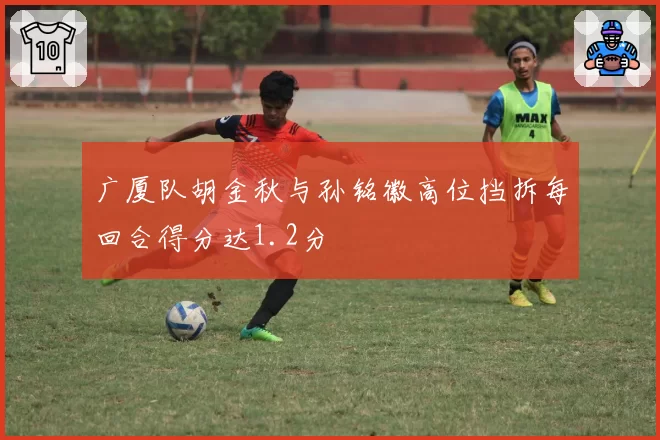 广厦队胡金秋与孙铭徽高位挡拆每回合得分达1.2分