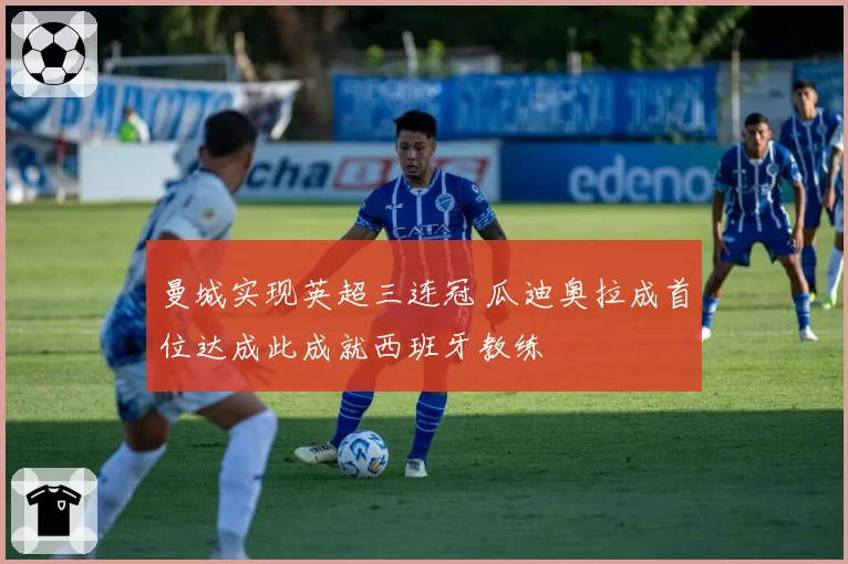 曼城实现英超三连冠 瓜迪奥拉成首位达成此成就西班牙教练