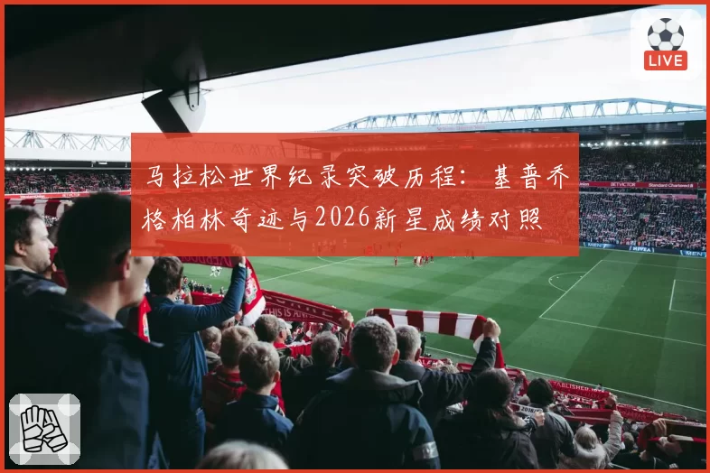 马拉松世界纪录突破历程：基普乔格柏林奇迹与2026新星成绩对照