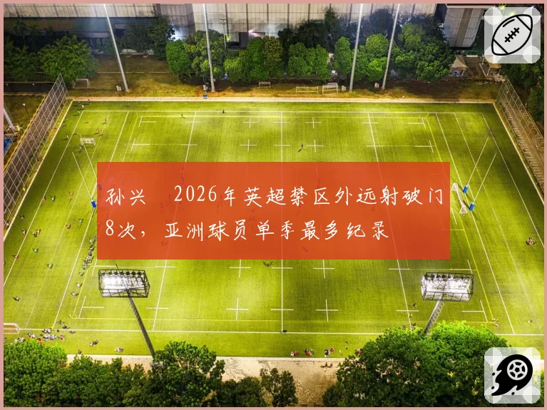 孙兴慜2026年英超禁区外远射破门8次，亚洲球员单季最多纪录