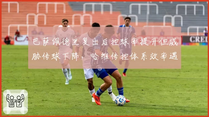 巴萨佩德里复出后控球率提升但威胁传球下降，哈维传控体系效率遇瓶颈