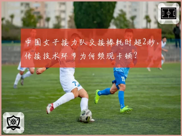 中国女子接力队交接棒耗时超2秒,传接技术环节为何频现卡顿?