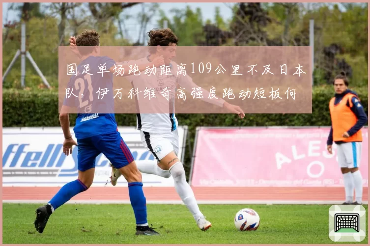 国足单场跑动距离109公里不及日本队，伊万科维奇高强度跑动短板何时补齐？