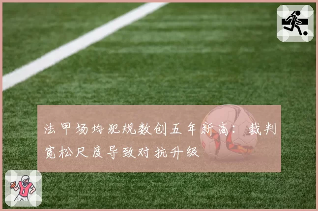 法甲场均犯规数创五年新高:裁判宽松尺度导致对抗升级