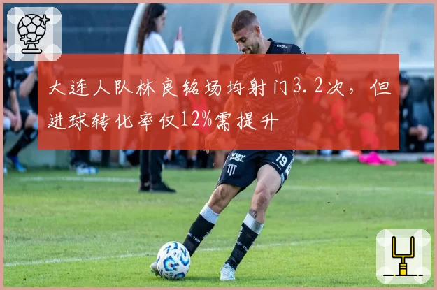 大连人队林良铭场均射门3.2次，但进球转化率仅12%需提升