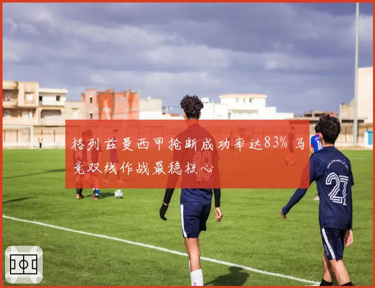 格列兹曼西甲抢断成功率达83% 马竞双线作战最稳核心