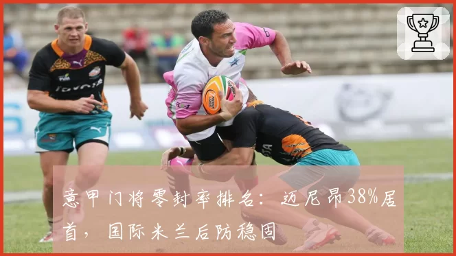 意甲门将零封率排名：迈尼昂38%居首，国际米兰后防稳固