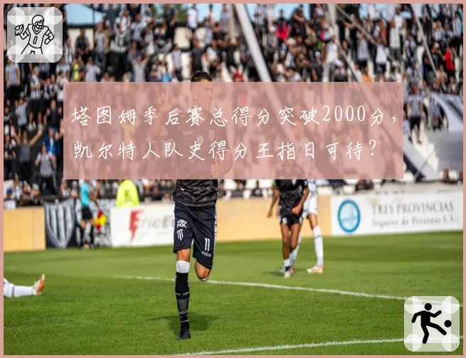 塔图姆季后赛总得分突破2000分，凯尔特人队史得分王指日可待？