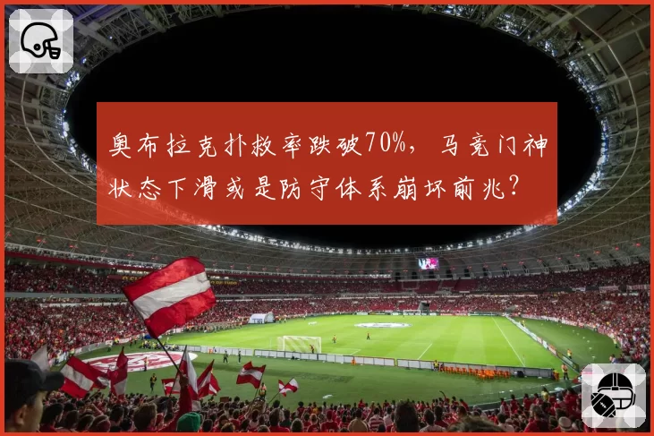奥布拉克扑救率跌破70%，马竞门神状态下滑或是防守体系崩坏前兆？