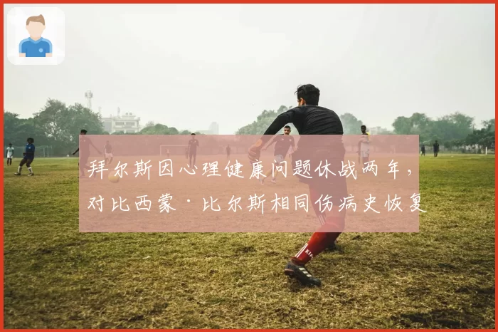 拜尔斯因心理健康问题休战两年，对比西蒙·比尔斯相同伤病史恢复时间更短