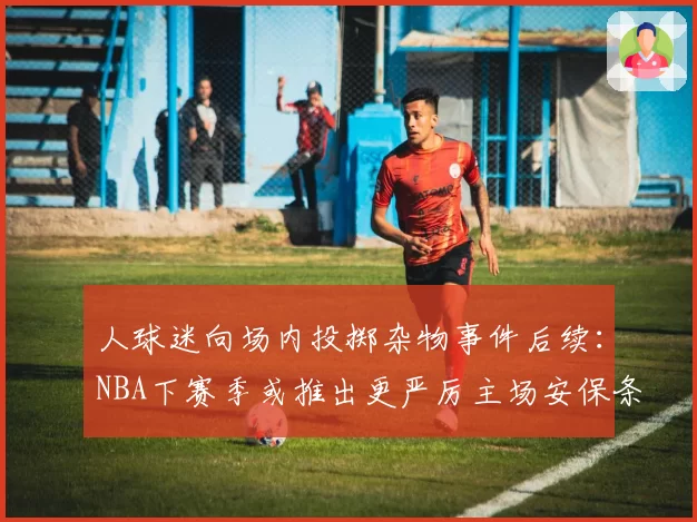 人球迷向场内投掷杂物事件后续：NBA下赛季或推出更严厉主场安保条例