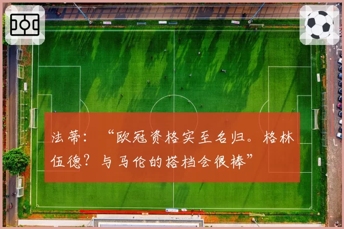 法蒂：“欧冠资格实至名归。格林伍德？与马伦的搭档会很棒”