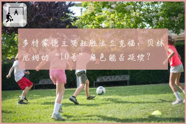 多特蒙德主场狂胜法兰克福，贝林厄姆的“10号”角色能否延续？