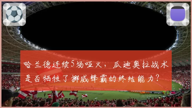 哈兰德连续5场哑火，瓜迪奥拉战术是否牺牲了挪威锋霸的终结能力？