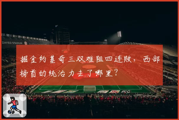 掘金约基奇三双难阻四连败，西部榜首的统治力去了哪里？