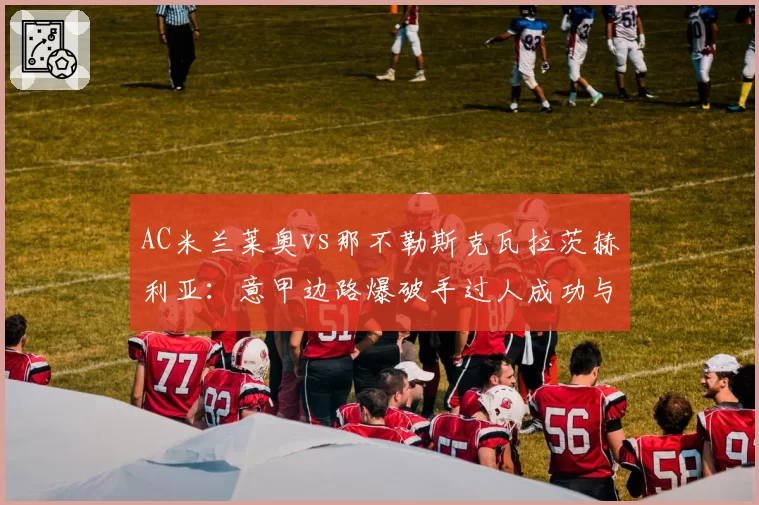 AC米兰莱奥vs那不勒斯克瓦拉茨赫利亚：意甲边路爆破手过人成功与传中精准度博弈