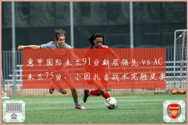 意甲国际米兰91分断层领先 vs AC米兰75分，小因扎吉战术完胜皮奥利