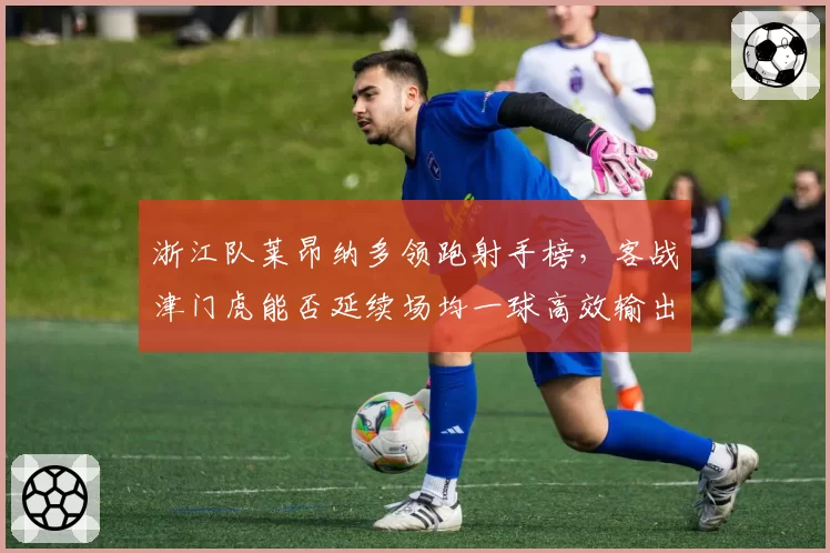 浙江队莱昂纳多领跑射手榜，客战津门虎能否延续场均一球高效输出