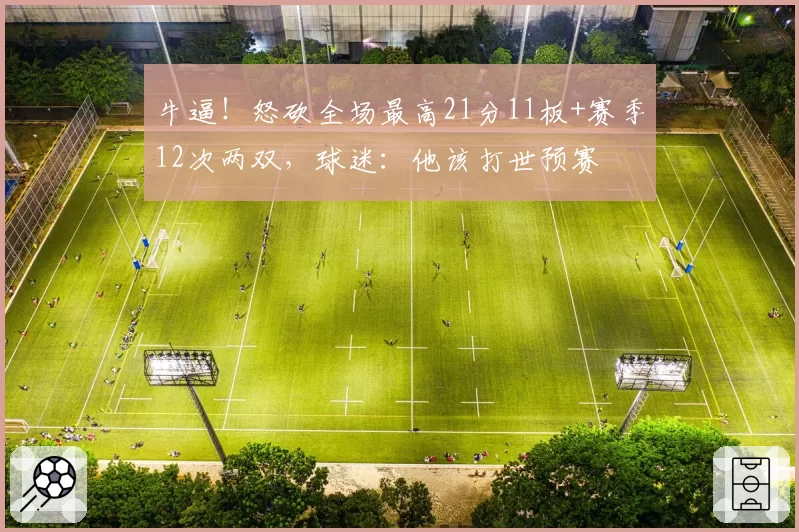 牛逼！怒砍全场最高21分11板+赛季12次两双，球迷：他该打世预赛