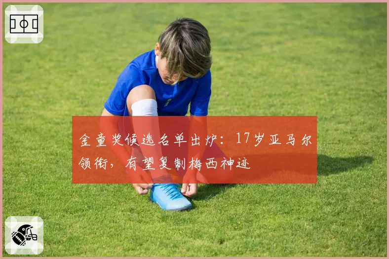 金童奖候选名单出炉：17岁亚马尔领衔，有望复制梅西神迹