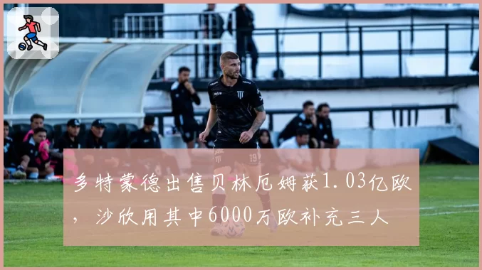 多特蒙德出售贝林厄姆获1.03亿欧，沙欣用其中6000万欧补充三人
