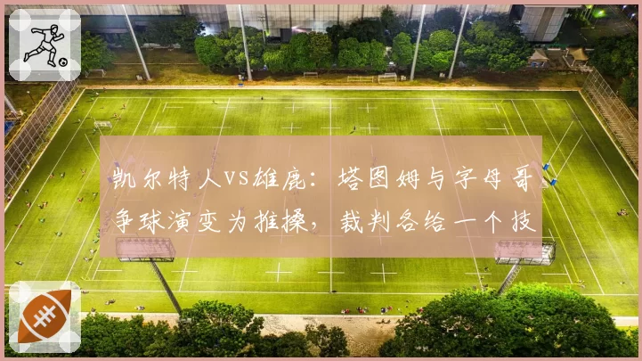 凯尔特人vs雄鹿：塔图姆与字母哥争球演变为推搡，裁判各给一个技犯是否和稀泥了事？