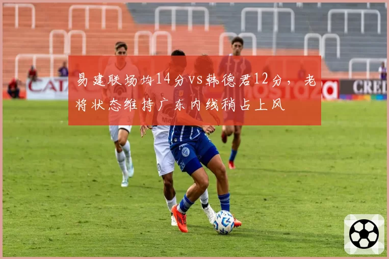 易建联场均14分vs韩德君12分，老将状态维持广东内线稍占上风