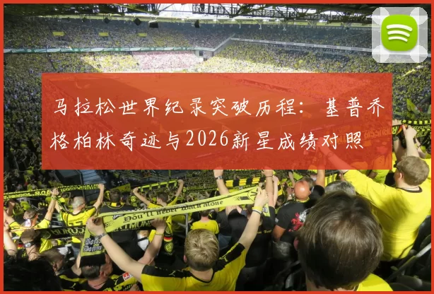 马拉松世界纪录突破历程:基普乔格柏林奇迹与2026新星成绩对照